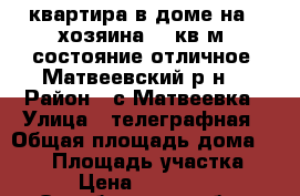 квартира в доме на 2 хозяина.60 кв м. состояние отличное. Матвеевский р-н  › Район ­ с.Матвеевка › Улица ­ телеграфная › Общая площадь дома ­ 120 › Площадь участка ­ 150 › Цена ­ 1 000 000 - Оренбургская обл., Оренбург г. Недвижимость » Дома, коттеджи, дачи продажа   
